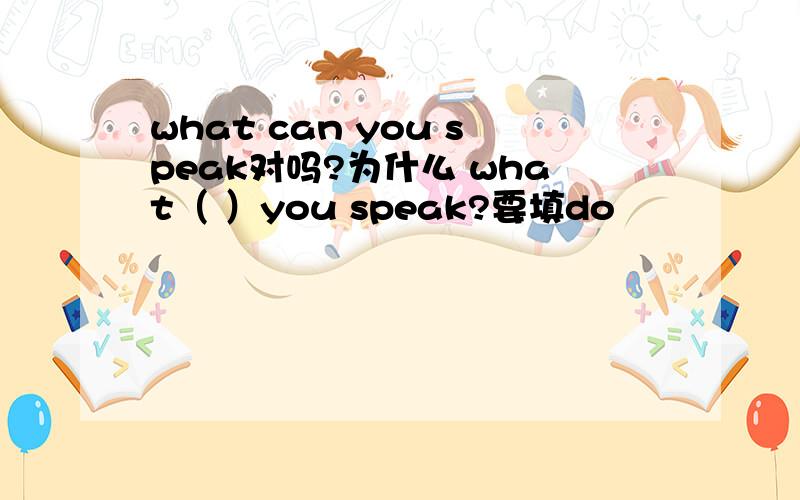 what can you speak对吗?为什么 what（ ）you speak?要填do