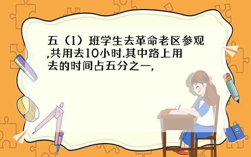 五（1）班学生去革命老区参观,共用去10小时.其中路上用去的时间占五分之一,