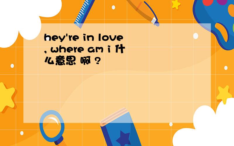 hey're in love, where am i 什么意思 啊 ?