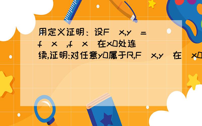 用定义证明：设F(x,y)=f(x),f(x)在x0处连续,证明:对任意y0属于R,F(x,y)在(x0,y0)处连续