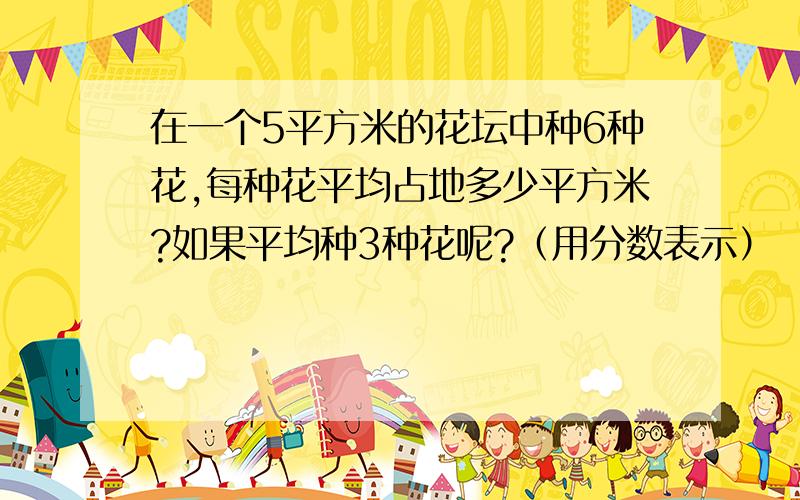 在一个5平方米的花坛中种6种花,每种花平均占地多少平方米?如果平均种3种花呢?（用分数表示）