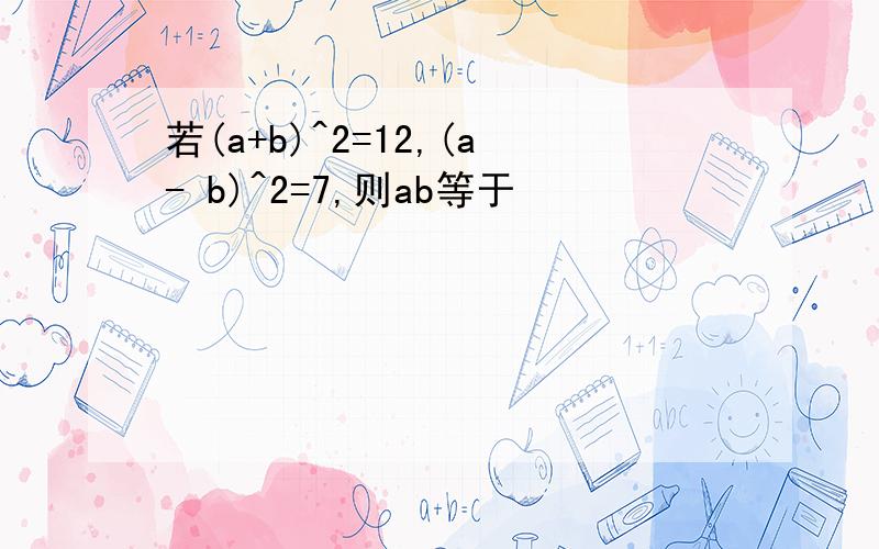 若(a+b)^2=12,(a- b)^2=7,则ab等于