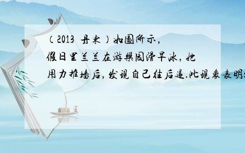 （2013•丹东）如图所示，假日里兰兰在游乐园滑旱冰，她用力推墙后，发现自己往后退．此现象表明：物体间力的作用是____