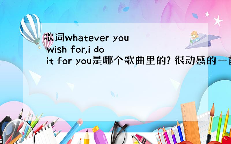 歌词whatever you wish for,i do it for you是哪个歌曲里的? 很动感的一首歌