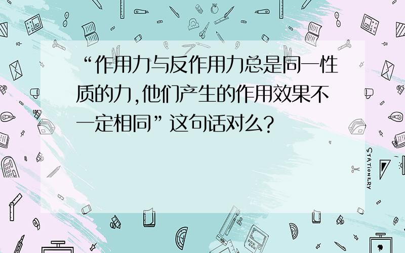 “作用力与反作用力总是同一性质的力,他们产生的作用效果不一定相同”这句话对么?