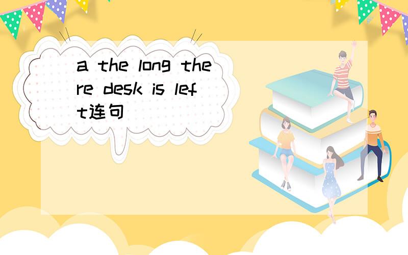 a the long there desk is left连句