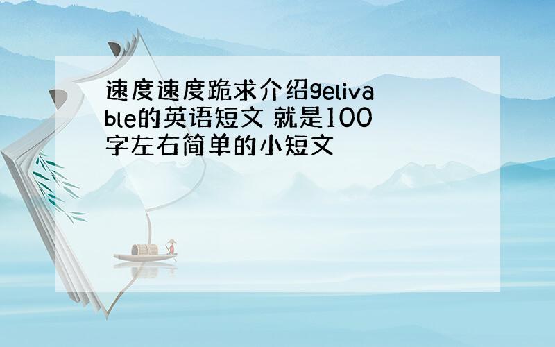 速度速度跪求介绍gelivable的英语短文 就是100字左右简单的小短文