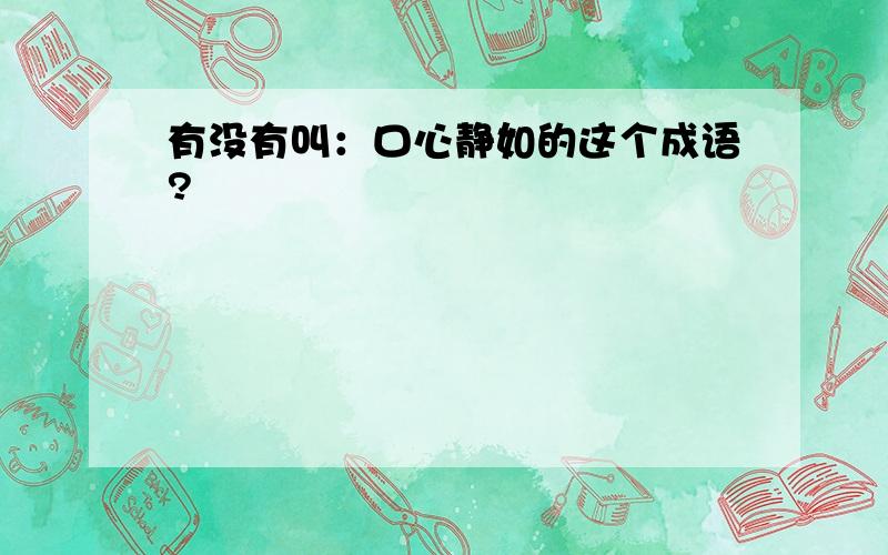 有没有叫：口心静如的这个成语?