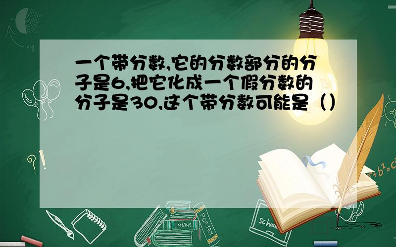 一个带分数,它的分数部分的分子是6,把它化成一个假分数的分子是30,这个带分数可能是（）