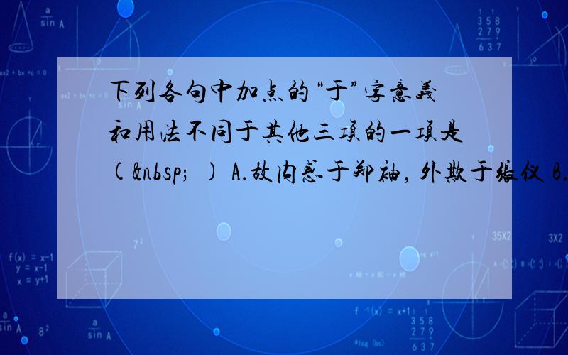 下列各句中加点的“于”字意义和用法不同于其他三项的一项是(  ) A．故内惑于郑袖，外欺于张仪 B．此非孟德之