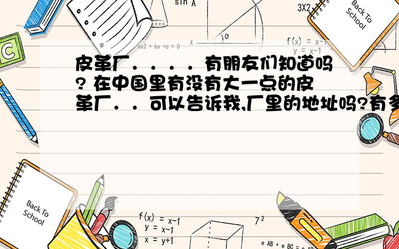 皮革厂．．．．有朋友们知道吗? 在中国里有没有大一点的皮革厂．．可以告诉我,厂里的地址吗?有多更好．中国10大皮革厂,d