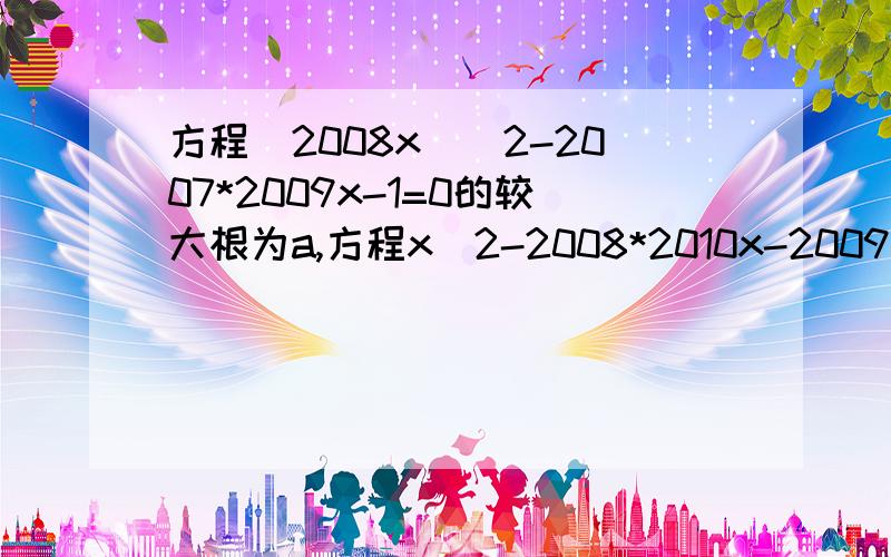 方程(2008x)^2-2007*2009x-1=0的较大根为a,方程x^2-2008*2010x-2009^2=0的较