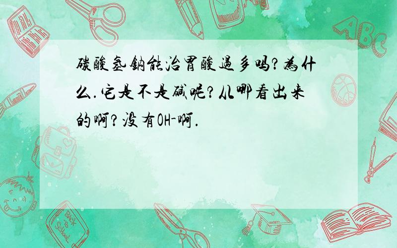 碳酸氢钠能治胃酸过多吗?为什么.它是不是碱呢?从哪看出来的啊?没有OH-啊.