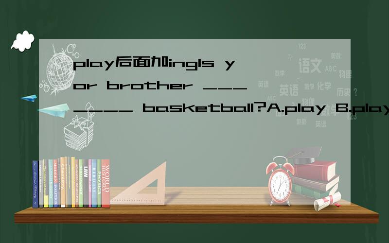 play后面加ingIs yor brother _______ basketball?A.play B.plays C