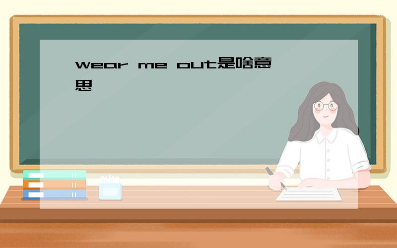 wear me out是啥意思