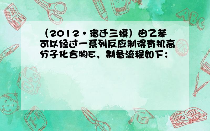 （2012•宿迁三模）由乙苯可以经过一系列反应制得有机高分子化合物E，制备流程如下：