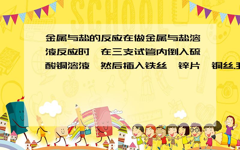 金属与盐的反应在做金属与盐溶液反应时,在三支试管内倒入硫酸铜溶液,然后插入铁丝,锌片,铜丝.我想问的是铁丝是同时插入呢,