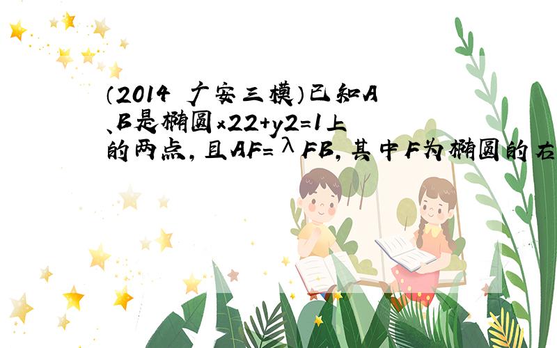 （2014•广安三模）已知A、B是椭圆x22+y2=1上的两点，且AF=λFB，其中F为椭圆的右焦点．