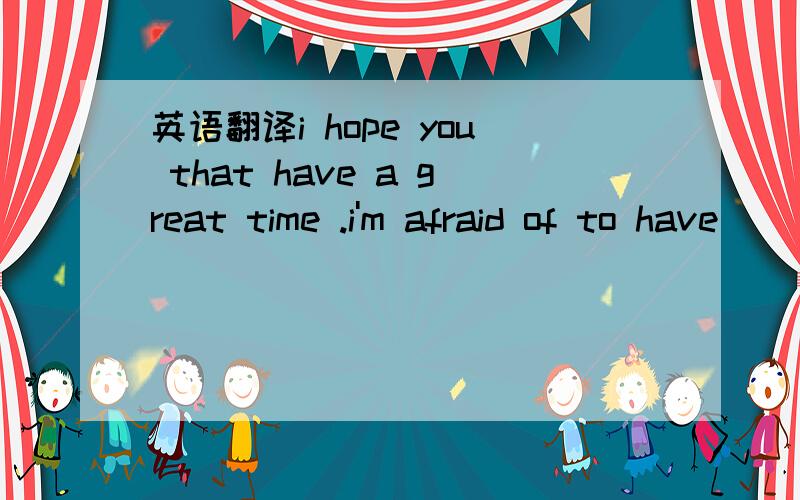 英语翻译i hope you that have a great time .i'm afraid of to have