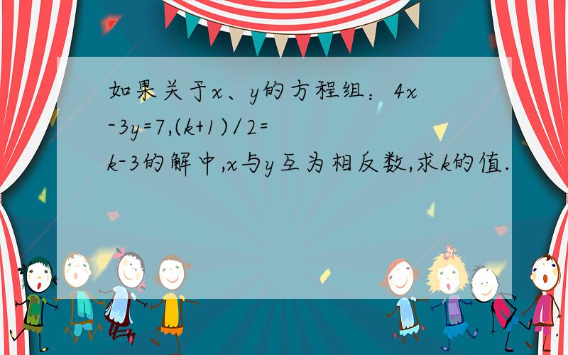 如果关于x、y的方程组：4x-3y=7,(k+1)/2=k-3的解中,x与y互为相反数,求k的值.