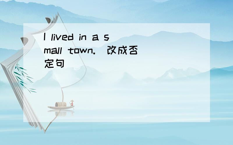 I lived in a small town.(改成否定句）