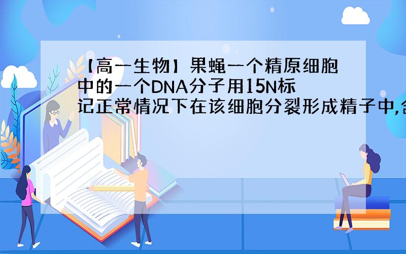 【高一生物】果蝇一个精原细胞中的一个DNA分子用15N标记正常情况下在该细胞分裂形成精子中,含15N的精子占比例为多少?