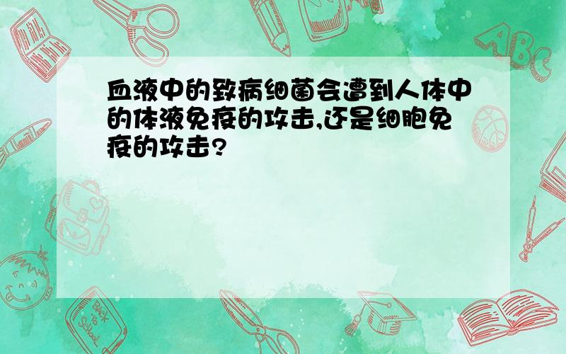 血液中的致病细菌会遭到人体中的体液免疫的攻击,还是细胞免疫的攻击?