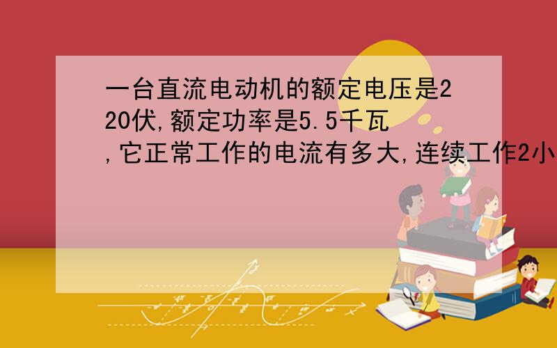 一台直流电动机的额定电压是220伏,额定功率是5.5千瓦,它正常工作的电流有多大,连续工作2小时耗电多少