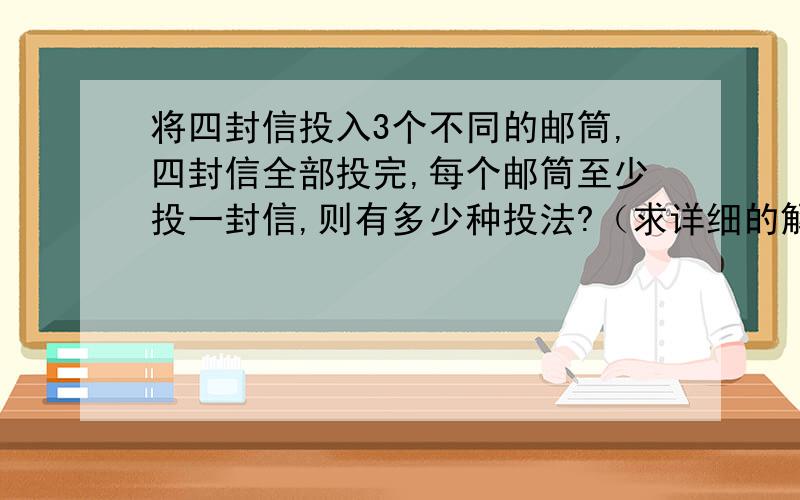 将四封信投入3个不同的邮筒,四封信全部投完,每个邮筒至少投一封信,则有多少种投法?（求详细的解题思路