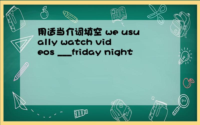 用适当介词填空 we usually watch videos ___friday night