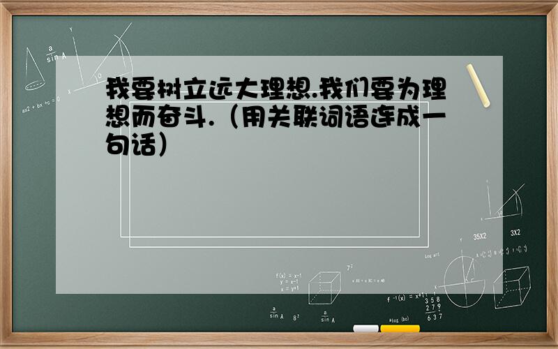 我要树立远大理想.我们要为理想而奋斗.（用关联词语连成一句话）