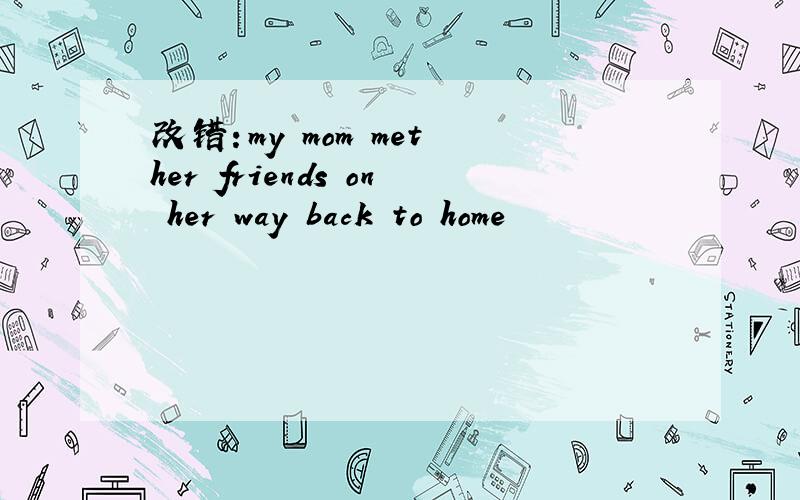 改错：my mom met her friends on her way back to home