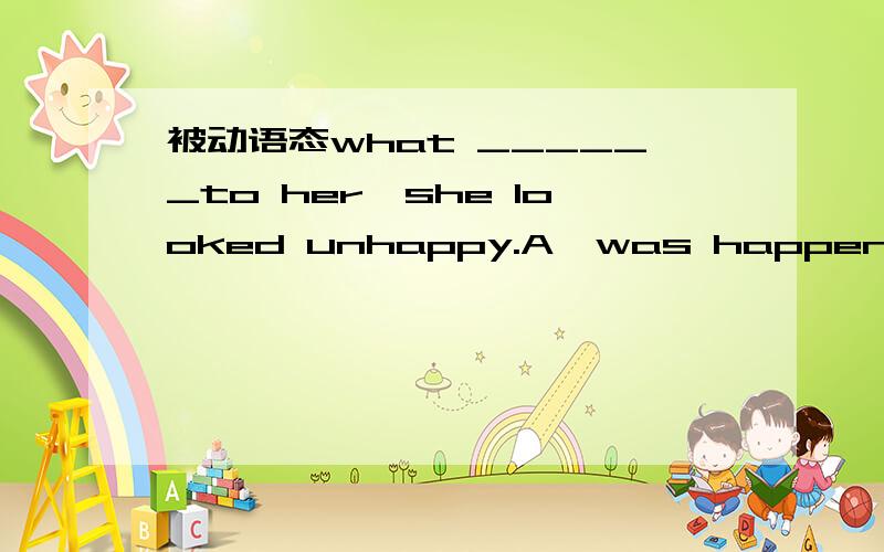 被动语态what ______to her,she looked unhappy.A,was happened B,ha