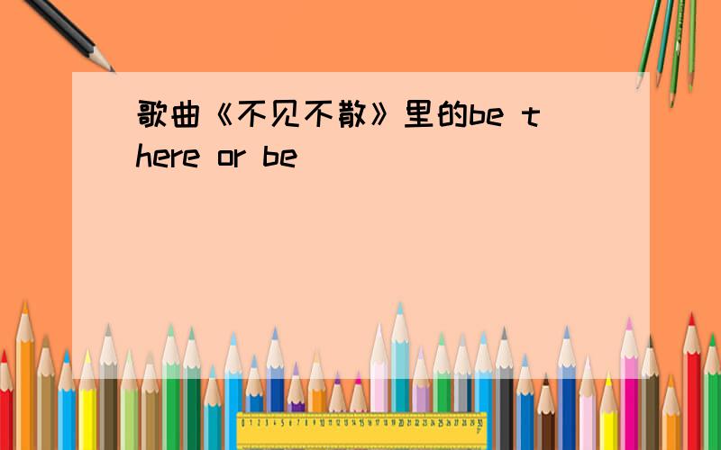 歌曲《不见不散》里的be there or be