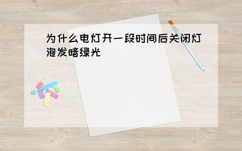 为什么电灯开一段时间后关闭灯泡发暗绿光