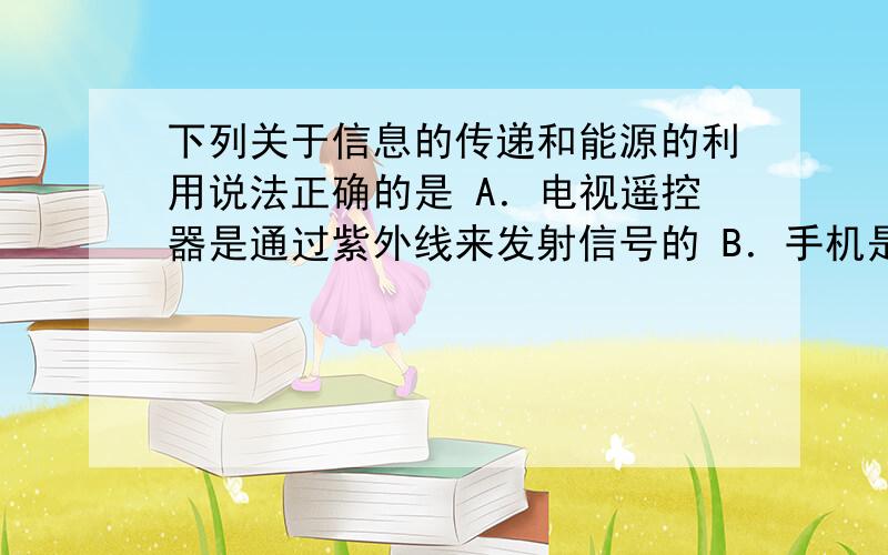 下列关于信息的传递和能源的利用说法正确的是 A．电视遥控器是通过紫外线来发射信号的 B．手机是通过激光来接收信号的 C．