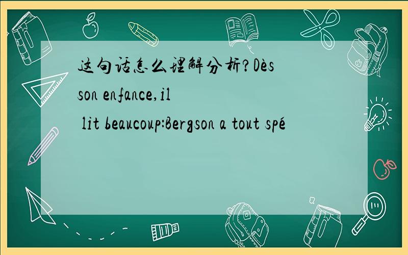 这句话怎么理解分析?Dès son enfance,il lit beaucoup:Bergson a tout spé