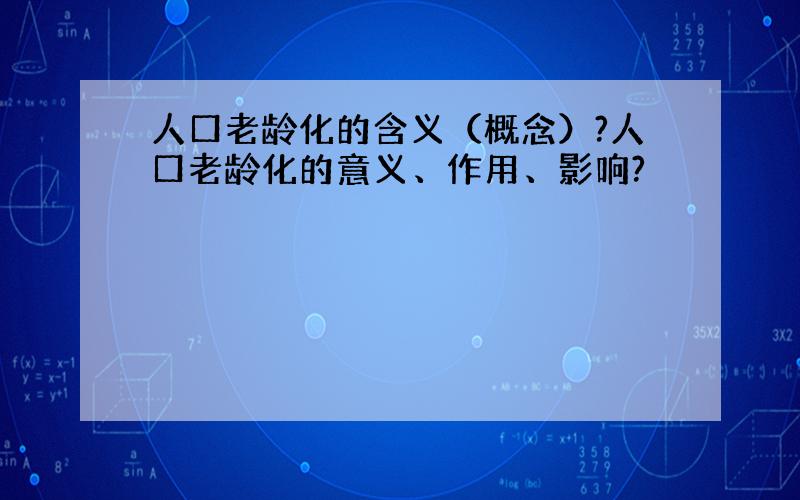 人口老龄化的含义（概念）?人口老龄化的意义、作用、影响?