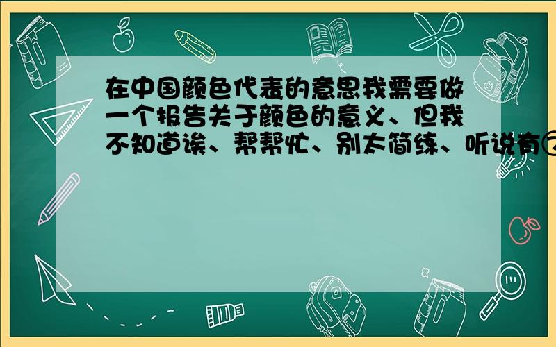 在中国颜色代表的意思我需要做一个报告关于颜色的意义、但我不知道诶、帮帮忙、别太简练、听说有⑦个颜色呐?求详细、最好有参考