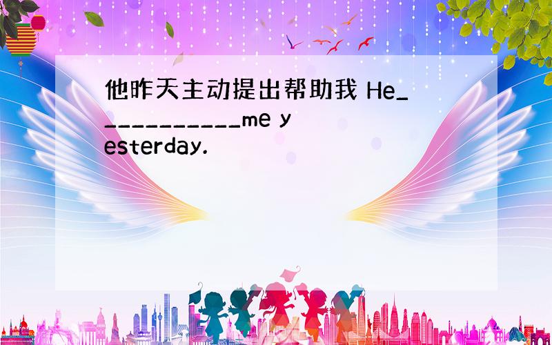 他昨天主动提出帮助我 He___________me yesterday.