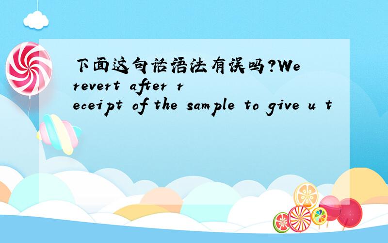 下面这句话语法有误吗?We revert after receipt of the sample to give u t