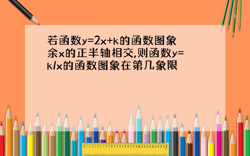 若函数y=2x+k的函数图象余x的正半轴相交,则函数y=k/x的函数图象在第几象限