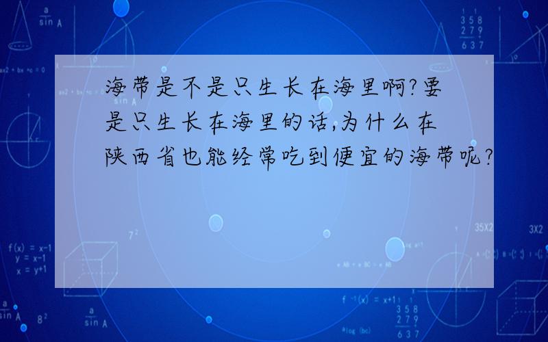 海带是不是只生长在海里啊?要是只生长在海里的话,为什么在陕西省也能经常吃到便宜的海带呢?