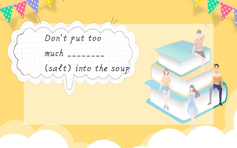 Don't put too much ________ (salt) into the soup