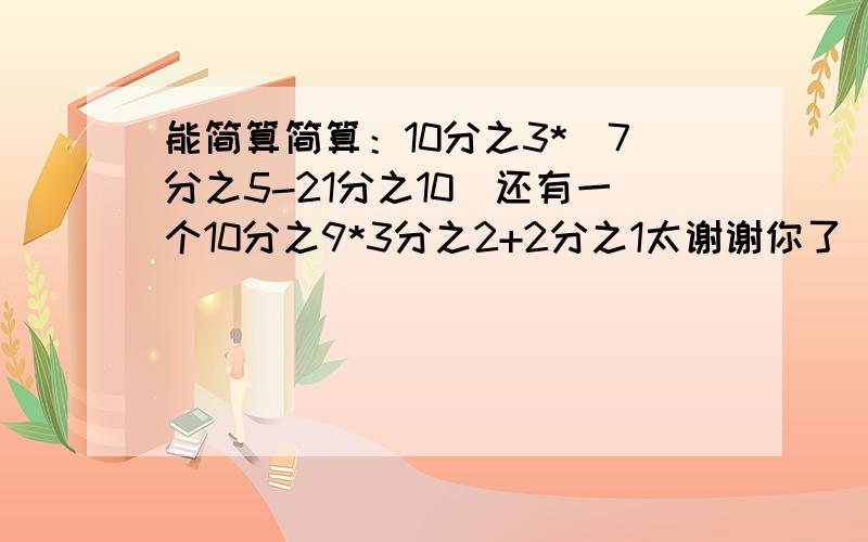 能简算简算：10分之3*（7分之5-21分之10）还有一个10分之9*3分之2+2分之1太谢谢你了