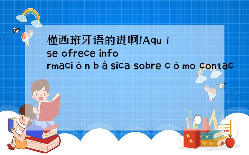 懂西班牙语的进啊!Aquí se ofrece información básica sobre cómo contac