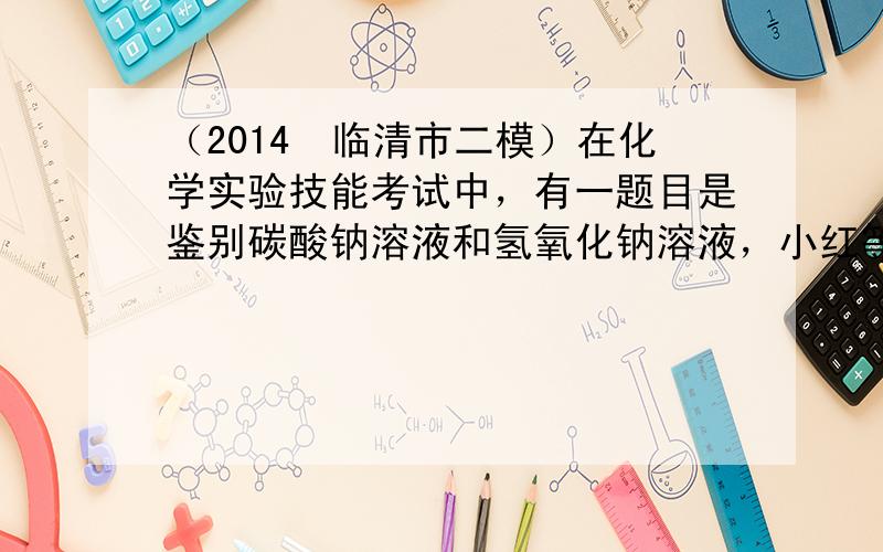 （2014•临清市二模）在化学实验技能考试中，有一题目是鉴别碳酸钠溶液和氢氧化钠溶液，小红等几位同学进行了如下图所示的实