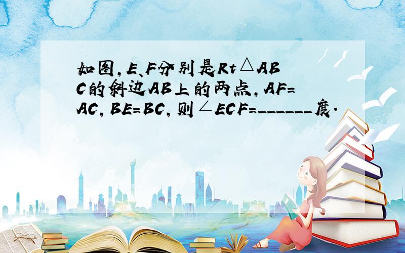 如图，E、F分别是Rt△ABC的斜边AB上的两点，AF=AC，BE=BC，则∠ECF=______度．