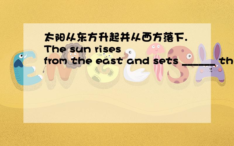 太阳从东方升起并从西方落下.The sun rises from the east and sets ______ th