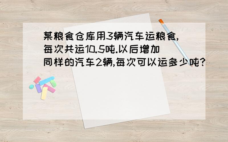 某粮食仓库用3辆汽车运粮食,每次共运10.5吨.以后增加同样的汽车2辆,每次可以运多少吨?